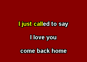 ljust called to say

I love you

come back home