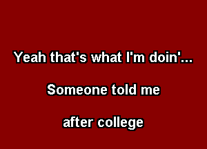 Yeah that's what I'm doin'...

Someone told me

after college