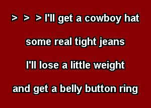 i3 2 r) I'll get a cowboy hat
some real tight jeans

I'll lose a little weight

and get a belly button ring