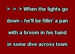 za t) When the lights go

down - he'll be fillin' a pan
with a broom in his hand

in some dive across town