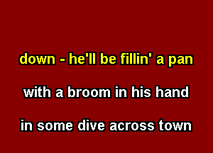 down - he'll be fillin' a pan

with a broom in his hand

in some dive across town