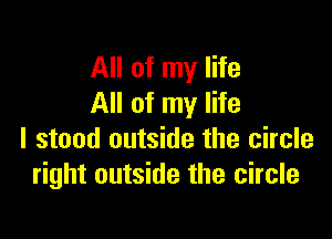 All of my life
All of my life

I stood outside the circle
right outside the circle
