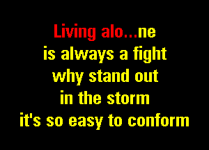 Living alo...ne
is always a fight

why stand out
in the storm
it's so easy to conform