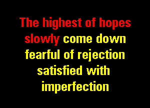 The highest of hopes
slowly come down

fearful of rejection
satisfied with
imperfection