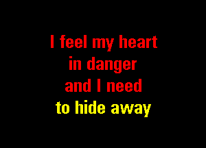 I feel my heart
in danger

and I need
to hide away