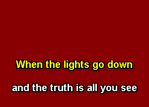 When the lights go down

and the truth is all you see