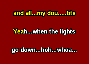 and all...my dou ..... bts

Yeah...when the lights

go down...hoh...whoa...