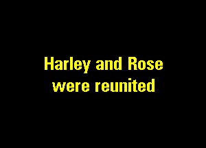 Harley and Rose

were reunited