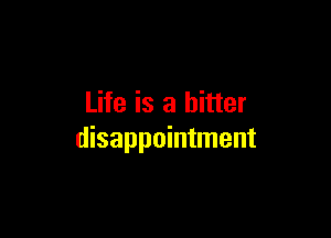 Life is a bitter

disappointment