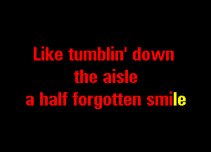 Like tumblin' down

the aisle
a half forgotten smile