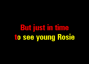 But just in time

to see young Rosie