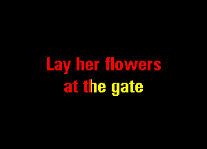 Lay her flowers

at the gate