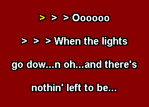ta )Oooooo

t- When the lights

go dow...n oh...and there's

nothin' left to be...