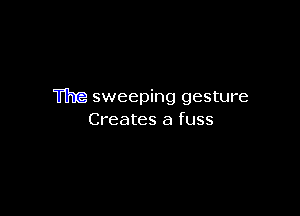 The sweeping gesture

Creates a fuss