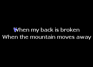 When my back is broken

When the mountain moves away