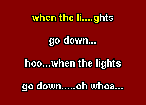 when the li....ghts
go down...

hoo...when the lights

go down ..... oh whoa...