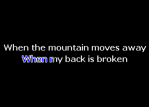 When the mountain moves away

When my back is broken