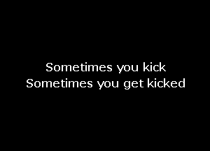 Sometimes you kick

Sometimes you get kicked