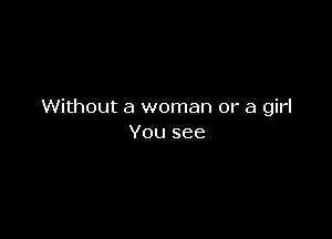Without a woman or a girl

You see