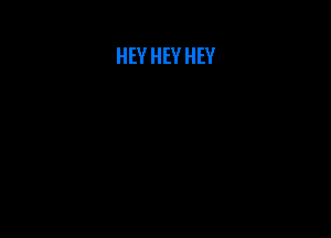 HEY HEY HEY