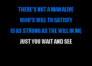 THERE'S HUT 11 MR ALIVE
WHU'S WlllTll SMISFY

IS AS STHBHG AS THE WILL IN ME
JUSTYOU WHITHHD SEE