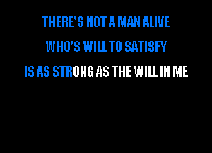 THERE'S NOTA MR HlIUE
WHO'S WlllTU SRTISFY
IS 113 STRONG 118 THE Wlll IN ME