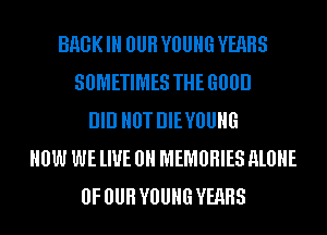 BHGK IN OUR YOUNG YEARS
SUMETIMES THE 600!)
DID HUT DIEVBUHG
HOW WE lIUE 0H MEMUHIES ALONE
OF OUR YOUNG YEARS