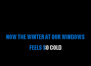HOW THE WINTER QT DUB WINDOWS
FEELS 30 GUlD