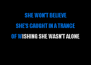SHE WON'T BELIEVE
SHE'S CAUGHT IN ATBRHGE

0F WISHING SHE WASHTALOHE