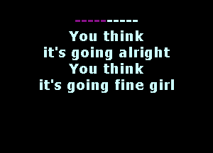 You think
it's going alright
You think

it's going fine girl