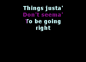 Things justa'

Don't seema'

To be going
right