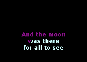 And the moon
was there
for all to see