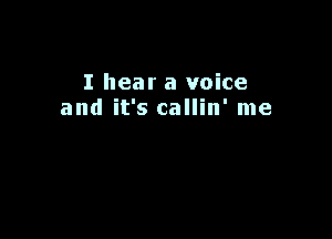 I hear a voice
and it's callin' me