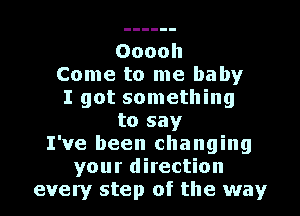 Ooooh
Come to me baby
I got something
to say
I've been changing
your direction
every step of the way