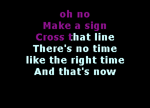 oh no
Make a sign
Cross that line
There's no time

like the right time
And that's now