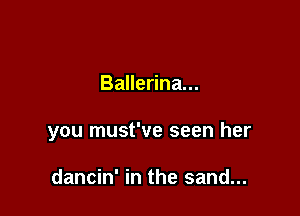 Ballerina...

you must've seen her

dancin' in the sand...