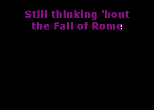 Still thinking 'bout
the Fall of Rome
