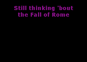 Still thinking 'bout
the Fall of Rome