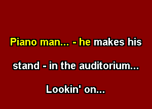 Piano man... - he makes his

stand - in the auditorium...

Lookin' on...