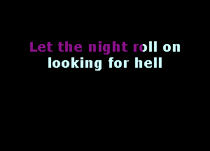 Let the night roll on
looking for hell