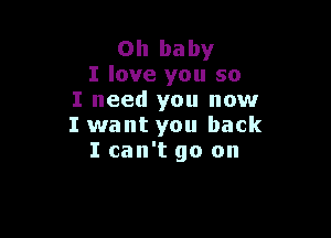 Oh baby
I love you so
I need you now

I want you back
I can't go on