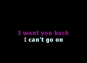 I want you back
I can't go on