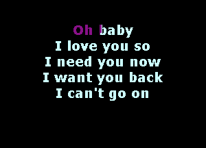 Oh baby
I love you so
I need you now

I want you back
I can't go on