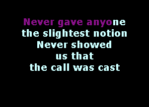 Never gave anyone
the slightest notion
Never showed
us that
the call was cast