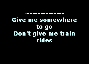 Give me somewhere
to go

Don't give me train
rides