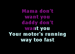 Mama don't

want you
daddy don't

want you
Your motor's running
way too fast