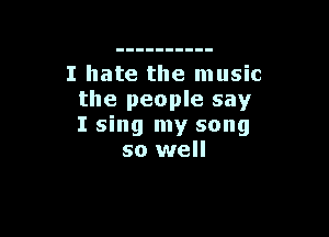 I hate the music
the people say

I sing my song
so well