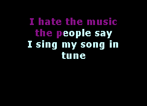 I hate the music
the people say
I sing my song in

tune