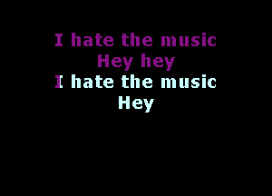 I hate the music
Hey hey
I hate the music

Hey