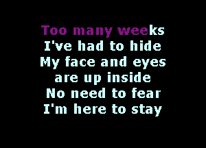 Too many weeks
I've had to hide
My face and eyes

are up inside
No need to fear
I'm here to stay